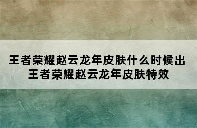 王者荣耀赵云龙年皮肤什么时候出 王者荣耀赵云龙年皮肤特效